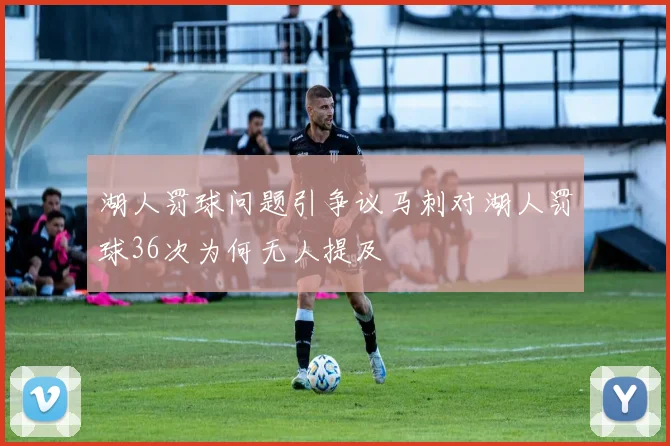 湖人罚球问题引争议马刺对湖人罚球36次为何无人提及