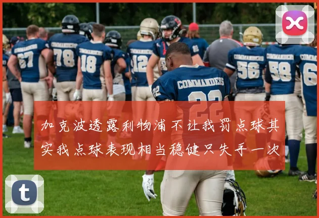 加克波透露利物浦不让我罚点球其实我点球表现相当稳健只失手一次