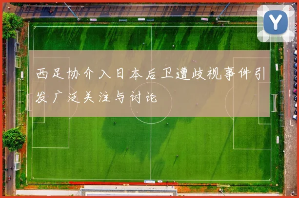 西足协介入日本后卫遭歧视事件引发广泛关注与讨论