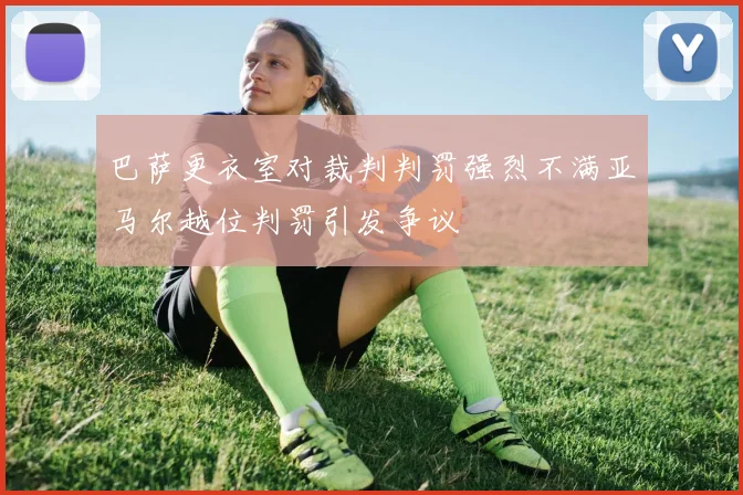 巴萨更衣室对裁判判罚强烈不满亚马尔越位判罚引发争议