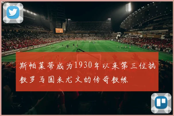 斯帕莱蒂成为1930年以来第三位执教罗马国米尤文的传奇教练
