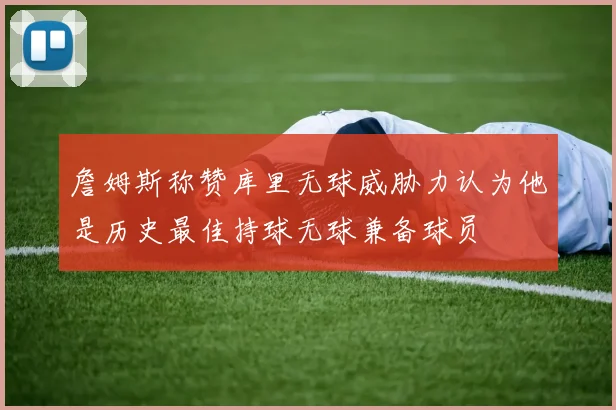 詹姆斯称赞库里无球威胁力认为他是历史最佳持球无球兼备球员