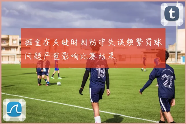掘金在关键时刻防守失误频繁罚球问题严重影响比赛结果