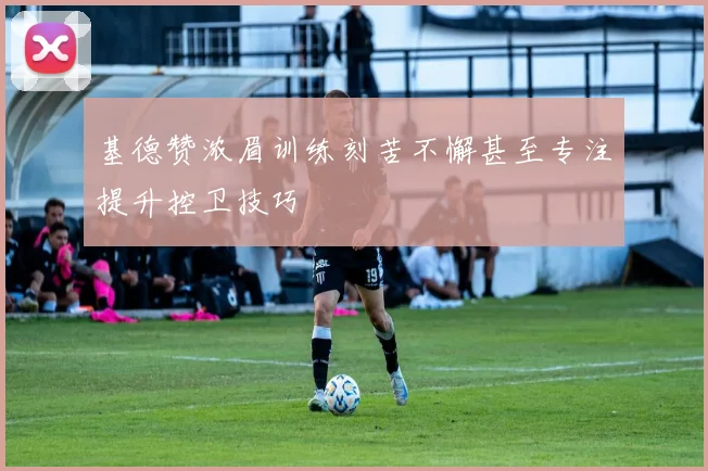 基德赞浓眉训练刻苦不懈甚至专注提升控卫技巧