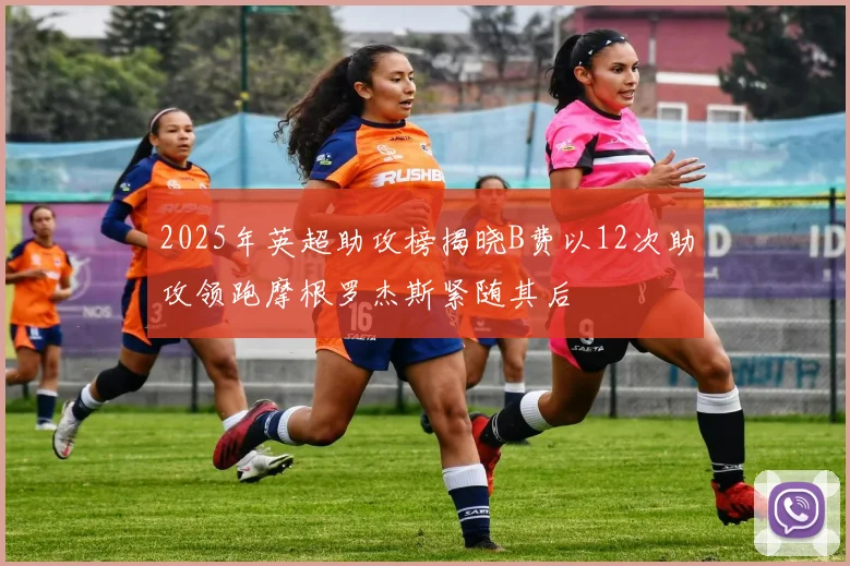2025年英超助攻榜揭晓B费以12次助攻领跑摩根罗杰斯紧随其后
