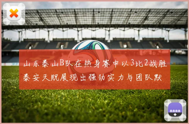 山东泰山B队在热身赛中以3比2战胜泰安天贶展现出强劲实力与团队默契