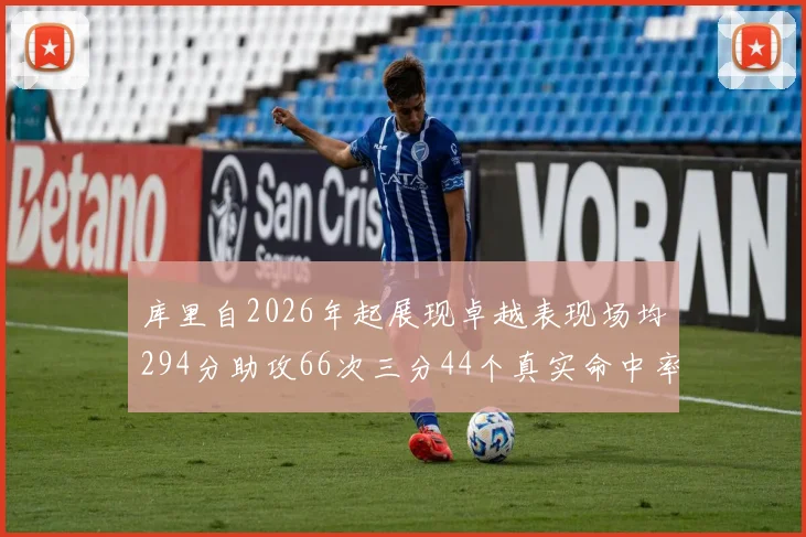 库里自2026年起展现卓越表现场均294分助攻66次三分44个真实命中率高达637