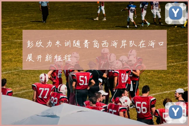 彭欣力冬训随青岛西海岸队在海口展开新征程