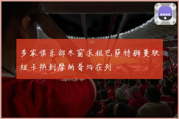 多家俱乐部冬窗求租巴萨特狮曼联纽卡热刺摩纳哥均在列