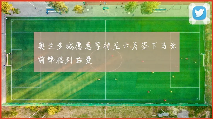 奥兰多城愿意等待至六月签下马竞前锋格列兹曼