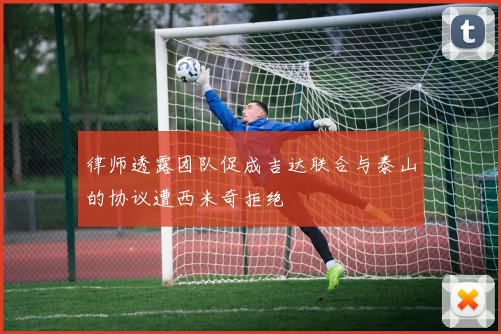 律师透露团队促成吉达联合与泰山的协议遭西米奇拒绝