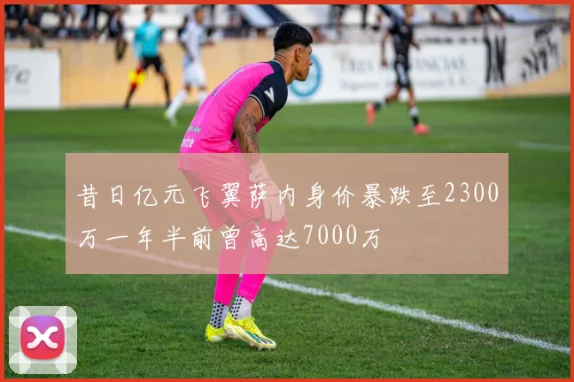 昔日亿元飞翼萨内身价暴跌至2300万一年半前曾高达7000万