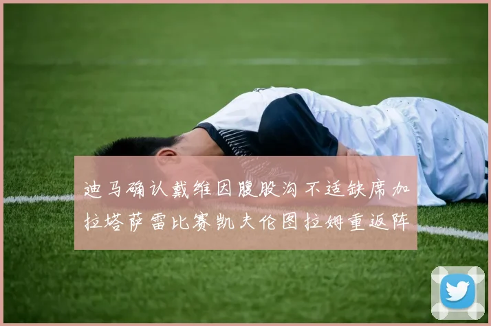 迪马确认戴维因腹股沟不适缺席加拉塔萨雷比赛凯夫伦图拉姆重返阵容