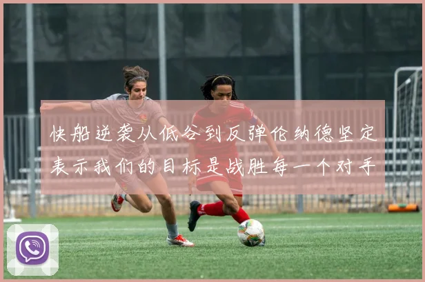 快船逆袭从低谷到反弹伦纳德坚定表示我们的目标是战胜每一个对手