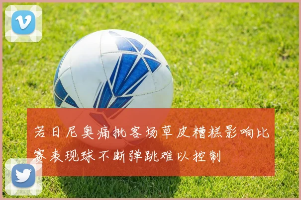 若日尼奥痛批客场草皮糟糕影响比赛表现球不断弹跳难以控制