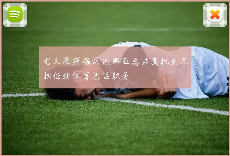 尤文图斯确认热那亚总监奥托利尼担任新体育总监职务