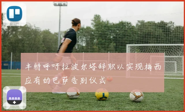 丰特呼吁拉波尔塔辞职以实现梅西应有的巴萨告别仪式