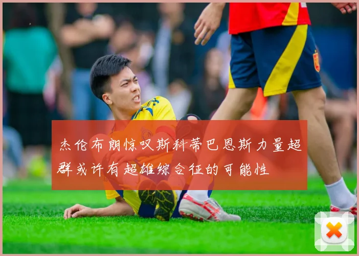 杰伦布朗惊叹斯科蒂巴恩斯力量超群或许有超雄综合征的可能性