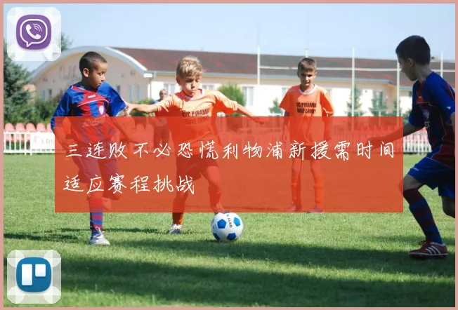 三连败不必恐慌利物浦新援需时间适应赛程挑战