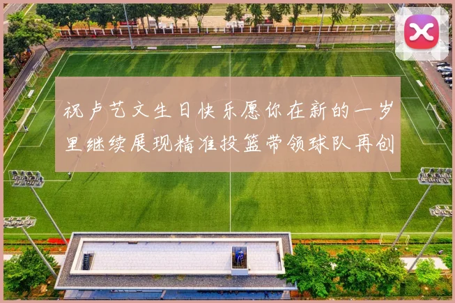 祝卢艺文生日快乐愿你在新的一岁里继续展现精准投篮带领球队再创辉煌成就