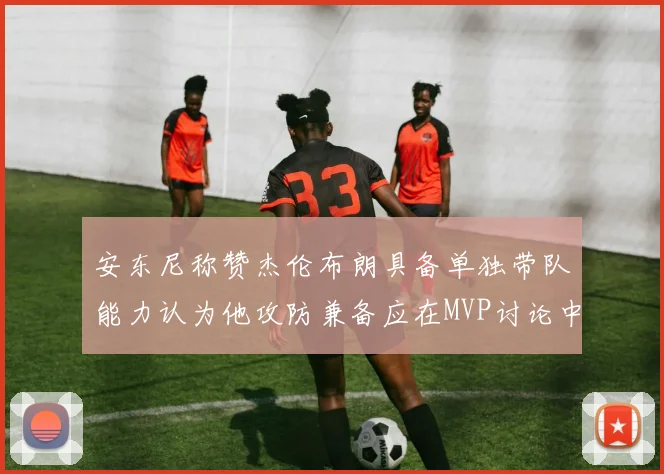 安东尼称赞杰伦布朗具备单独带队能力认为他攻防兼备应在MVP讨论中占有一席之地