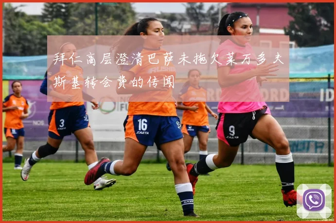 拜仁高层澄清巴萨未拖欠莱万多夫斯基转会费的传闻