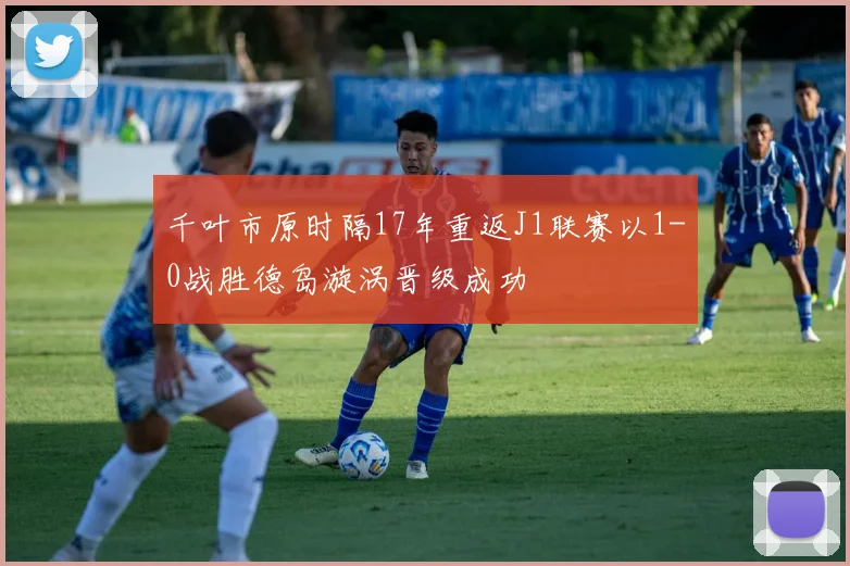 千叶市原时隔17年重返J1联赛以1-0战胜德岛漩涡晋级成功