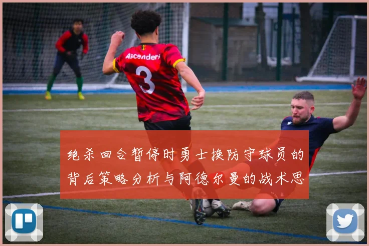 绝杀回合暂停时勇士换防守球员的背后策略分析与阿德尔曼的战术思考