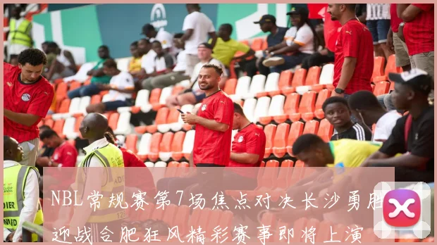 NBL常规赛第7场焦点对决长沙勇胜迎战合肥狂风精彩赛事即将上演