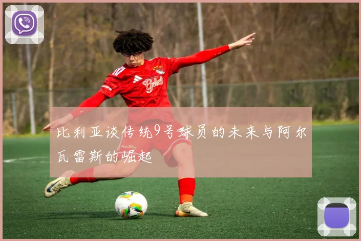 比利亚谈传统9号球员的未来与阿尔瓦雷斯的崛起