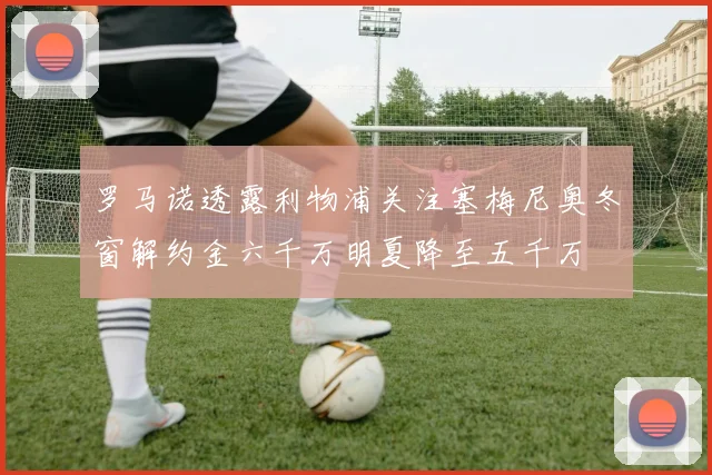罗马诺透露利物浦关注塞梅尼奥冬窗解约金六千万明夏降至五千万