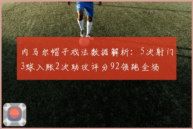 内马尔帽子戏法数据解析：5次射门3球入账2次助攻评分92领跑全场