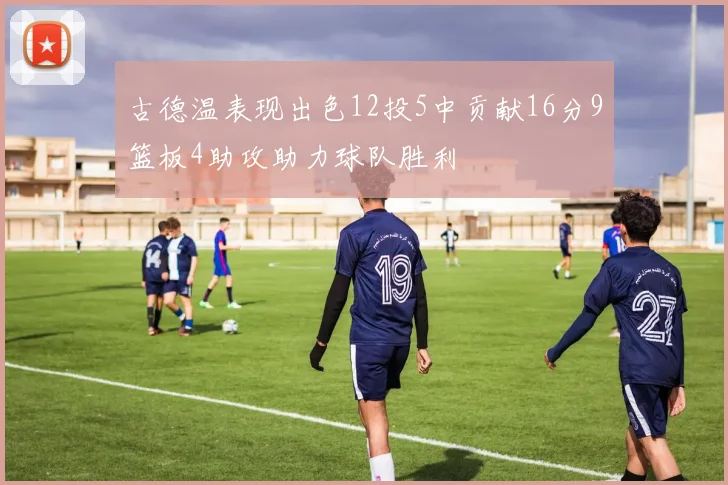 古德温表现出色12投5中贡献16分9篮板4助攻助力球队胜利