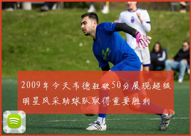 2009年今天韦德狂砍50分展现超级明星风采助球队取得重要胜利