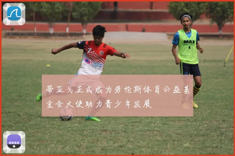 蒂亚戈正式成为劳伦斯体育公益基金会大使助力青少年发展