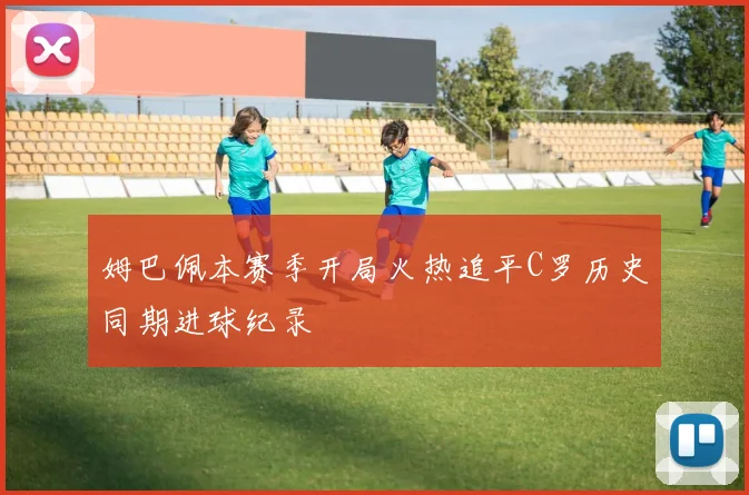 姆巴佩本赛季开局火热追平C罗历史同期进球纪录