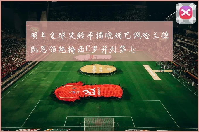 明年金球奖赔率揭晓姆巴佩哈兰德凯恩领跑梅西C罗并列第七