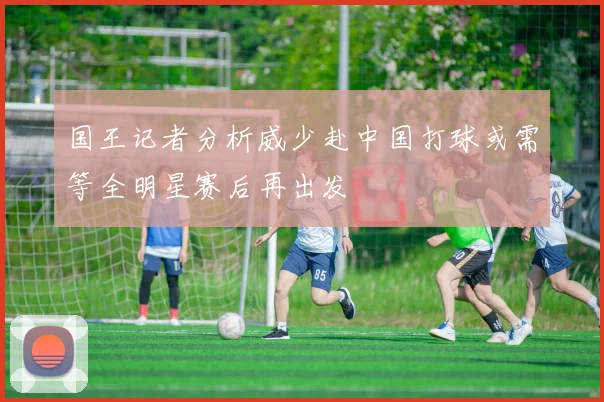 国王记者分析威少赴中国打球或需等全明星赛后再出发