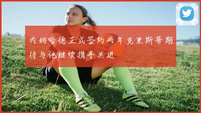 内姆哈德正式签约两年克里斯蒂期待与他继续携手共进