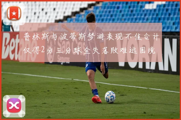 普林斯与波蒂斯梦游表现不佳合计仅得2分三分球全失落败难逃困境