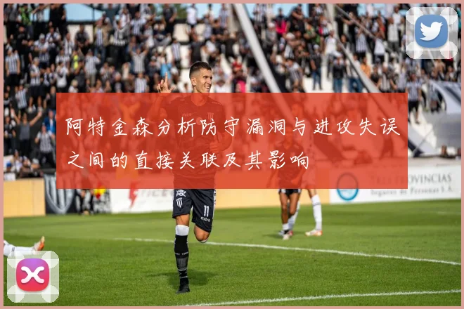 阿特金森分析防守漏洞与进攻失误之间的直接关联及其影响