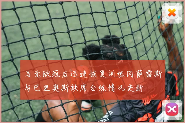 马竞欧冠后迅速恢复训练冈萨雷斯与巴里奥斯缺席合练情况更新